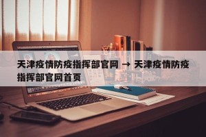 天津疫情防疫指挥部官网 → 天津疫情防疫指挥部官网首页