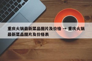 重庆火锅最新菜品图片及价格 → 重庆火锅最新菜品图片及价格表
