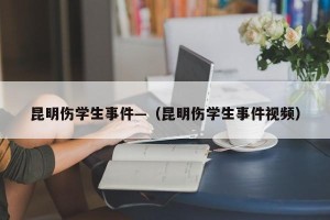 昆明伤学生事件—（昆明伤学生事件视频）