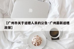 【广州市关于返穗人员的公告·广州最新返穗政策】