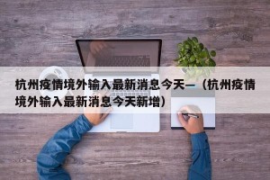 杭州疫情境外输入最新消息今天—（杭州疫情境外输入最新消息今天新增）
