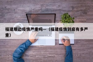 福建那边疫情严重吗—（福建疫情到底有多严重）