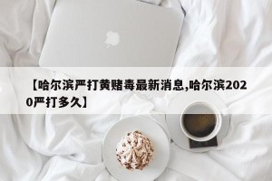 【哈尔滨严打黄赌毒最新消息,哈尔滨2020严打多久】