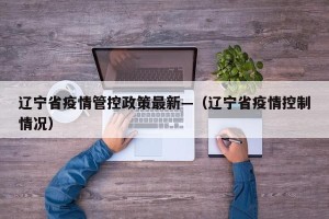 辽宁省疫情管控政策最新—（辽宁省疫情控制情况）
