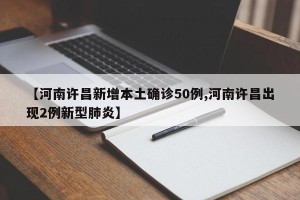 【河南许昌新增本土确诊50例,河南许昌出现2例新型肺炎】