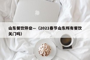山东餐饮停业—（2021春节山东所有餐饮关门吗）
