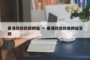 香港政府抗疫网站 → 香港政府抗疫网站官网