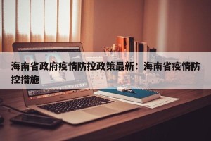 海南省政府疫情防控政策最新：海南省疫情防控措施
