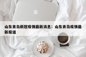 山东青岛新冠疫情最新消息：山东青岛疫情最新报道