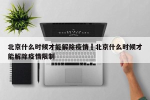 北京什么时候才能解除疫情›北京什么时候才能解除疫情限制