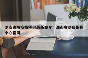 湖南省防疫指挥部最新命令：湖南省防疫指挥中心官网