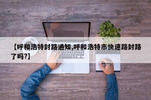 【呼和浩特封路通知,呼和浩特市快速路封路了吗?】