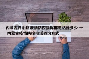 内蒙古自治区疫情防控指挥部电话是多少 → 内蒙古疫情防控电话咨询方式