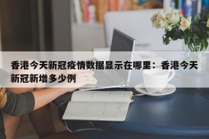 香港今天新冠疫情数据显示在哪里：香港今天新冠新增多少例