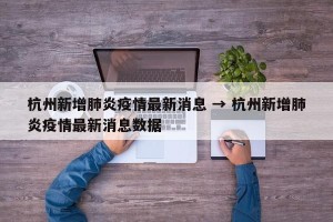 杭州新增肺炎疫情最新消息 → 杭州新增肺炎疫情最新消息数据