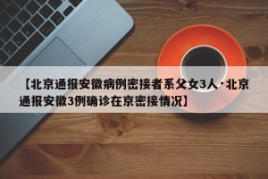 【北京通报安徽病例密接者系父女3人·北京通报安徽3例确诊在京密接情况】