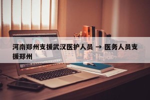 河南郑州支援武汉医护人员 → 医务人员支援郑州