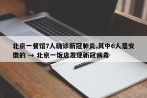 北京一餐馆7人确诊新冠肺炎,其中6人是安徽的 → 北京一饭店发现新冠病毒