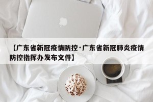 【广东省新冠疫情防控·广东省新冠肺炎疫情防控指挥办发布文件】