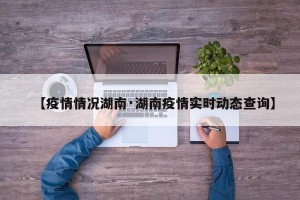 【疫情情况湖南·湖南疫情实时动态查询】