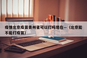 疫情北京疫苗贵州省可以打吗现在—（北京能不能打疫苗）