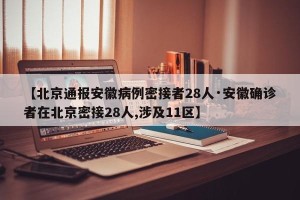 【北京通报安徽病例密接者28人·安徽确诊者在北京密接28人,涉及11区】
