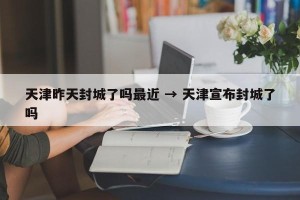 天津昨天封城了吗最近 → 天津宣布封城了吗