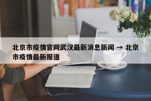 北京市疫情官网武汉最新消息新闻 → 北京市疫情最新报道
