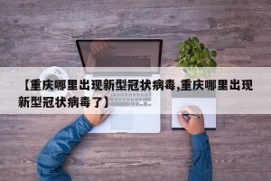 【重庆哪里出现新型冠状病毒,重庆哪里出现新型冠状病毒了】