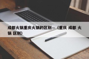 成都火锅重庆火锅的区别—（重庆 成都 火锅 区别）