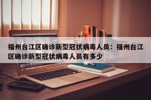 福州台江区确诊新型冠状病毒人员：福州台江区确诊新型冠状病毒人员有多少