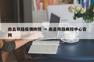 南昌铁路疫情防控 → 南昌铁路疾控中心官网