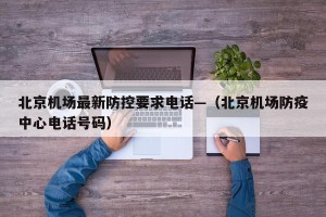 北京机场最新防控要求电话—（北京机场防疫中心电话号码）