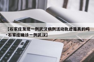【石家庄发现一例武汉病例活动轨迹是真的吗·石家庄确诊一例武汉】