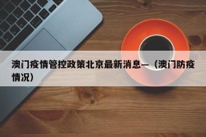 澳门疫情管控政策北京最新消息—（澳门防疫情况）