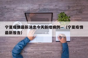 宁夏疫情最新消息今天新增病例—（宁夏疫情最新报告）