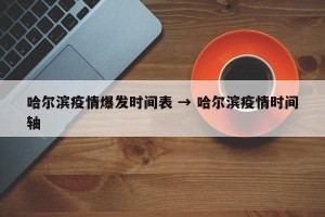 哈尔滨疫情爆发时间表 → 哈尔滨疫情时间轴