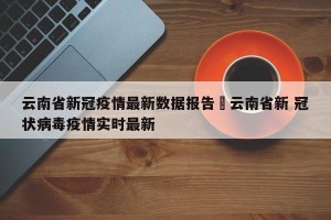 云南省新冠疫情最新数据报告›云南省新 冠状病毒疫情实时最新