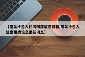 【南昌拎包入住出租房信息最新,南昌拎包入住出租房信息最新消息】
