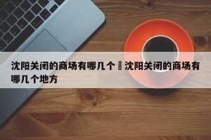 沈阳关闭的商场有哪几个›沈阳关闭的商场有哪几个地方