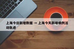 上海今日新增数据 → 上海今天新增病例活动轨迹