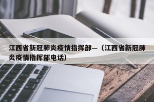 江西省新冠肺炎疫情指挥部—（江西省新冠肺炎疫情指挥部电话）