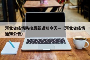 河北省疫情防控最新通知今天—（河北省疫情通知公告）