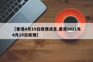 【香港4月19日疫情消息,香港2021年4月19日疫情】