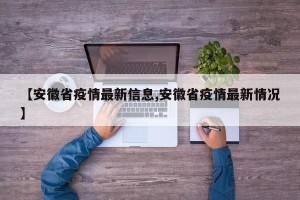 【安徽省疫情最新信息,安徽省疫情最新情况】