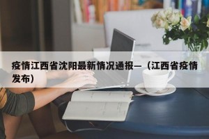 疫情江西省沈阳最新情况通报—（江西省疫情发布）