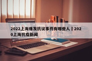 2022上海爆发抗议事件有哪些人›2020上海抗疫新闻