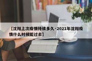 【沈阳上次疫情持续多久·2021年沈阳疫情什么时候能过去】