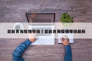 目前青海疫情等级›目前青海疫情等级最新