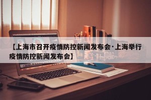 【上海市召开疫情防控新闻发布会·上海举行疫情防控新闻发布会】
